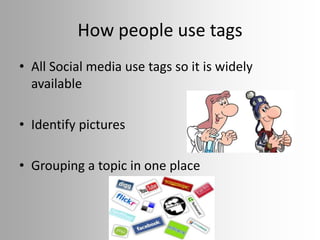 How people use tags
• All Social media use tags so it is widely
  available

• Identify pictures

• Grouping a topic in one place
 