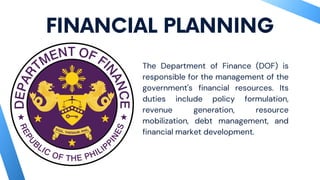 FINANCIAL PLANNING
The Department of Finance (DOF) is
responsible for the management of the
government's financial resources. Its
duties include policy formulation,
revenue generation, resource
mobilization, debt management, and
financial market development.
 