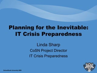 Planning for the Inevitable: IT Crisis Preparedness Linda Sharp CoSN Project Director IT Crisis Preparedness SchoolDude University 2009 