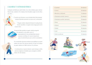 CALORÍAS Y ACTIVIDAD FÍSICA                                                    • Caminar:                      30 minutos

Cualquier actividad que usted realice en su vida cotidiana gasta calorías.
                                                                               • Correr:                       16 minutos
Estar de pie, caminar, ir de compras, lavar los platos, jugar con los niños,
etc. Pero …                                                                    • Bicicleta a 20 km/h:          13 minutos

                                                                               • Gimnasia aerobic (suave):     25 minutos
              • Cuando nos referimos a una actividad física determinada
                 estamos haciendo mención a un ejercicio continuado.           • Gimnasia aerobic (intenso):   16 minutos

                                                                               • Tenis:                        21 minutos
                     • El gasto calórico depende del peso de cada persona.
                     Si tiene más kilos, se requiere más energía para mover    • Fútbol:                       17 minutos
                el peso extra.
                                                                               • Nadar:                        16 minutos
               El ejercicio físico produce un gasto calórico pequeño
                                                                               • Golf:                         26 minutos
                    si lo miramos a corto plazo, pero el
                       mantenimiento de una actividad física durante           • Subir escaleras:              14 minutos
                        semanas contribuye de manera importante
                        para el control del peso por su efecto acumulativo.


               Se recomiendan ejercicios modestos que impliquen un gasto
               calórico de unas 150 calorías diarias o lo que es lo mismo
               un gasto calórico de 1000 calorías a la semana.


                A continuación se muestra durante cuánto tiempo se debe
                practicar algunas actividades para conseguir un déficit
               calórico de 150 calorías:
 
