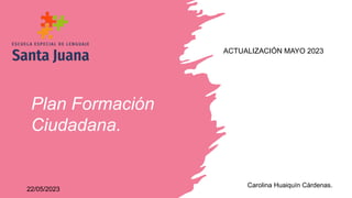 Plan Formación
Ciudadana.
ACTUALIZACIÓN MAYO 2023
Carolina Huaiquín Cárdenas.
22/05/2023
 