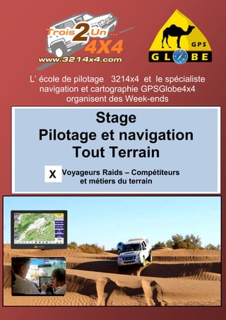 L’ école de pilotage 3214x4 et le spécialiste
   navigation et cartographie GPSGlobe4x4
          organisent des Week-ends

          Stage
  Pilotage et navigation
       Tout Terrain
    XX   Voyageurs Raids – Compétiteurs
             et métiers du terrain
 