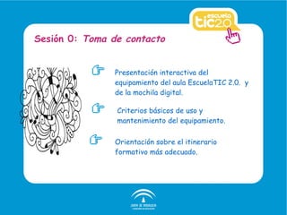 Presentación interactiva del equipamiento del aula EscuelaTIC 2.0.  y de la mochila digital. Sesión 0:  Toma de contacto Criterios básicos de uso y mantenimiento del equipamiento. Orientación sobre el itinerario formativo más adecuado. 