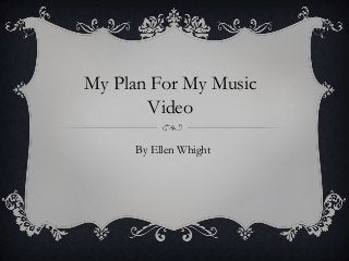 My Plan For My Music
       Video

     By Ellen Whight
 