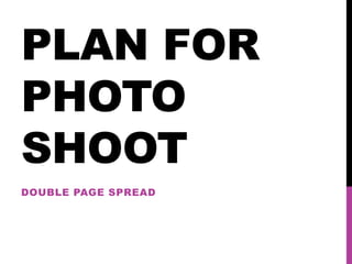 PLAN FOR
PHOTO
SHOOT
DOUBLE PAGE SPREAD
 