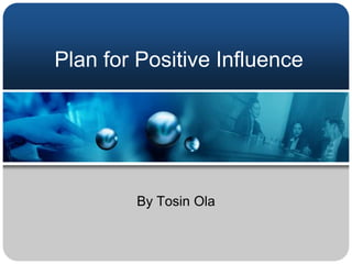Plan for Positive Influence




        By Tosin Ola
 