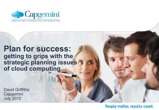 Plan for success:
getting to grips with the
strategic planning issues
of cloud computing


David Griffiths
Capgemini
July 2012
 