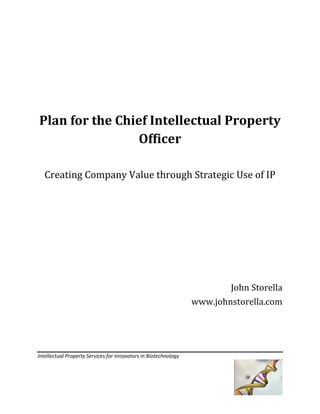 Plan for the Chief Intellectual Property
Officer
Creating Company Value through Strategic Use of IP

John Storella
www.johnstorella.com

Intellectual Property Services for Innovators in Biotechnology

 