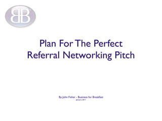 Plan For The Perfect
Referral Networking Pitch


       By John Fisher - Business for Breakfast
                      January 2011
 