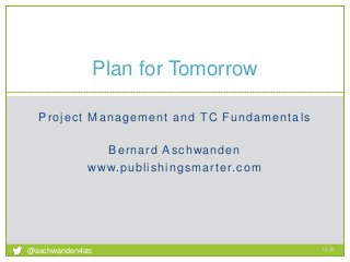 Project Management and TC Fundamentals
Bernard Aschwanden
www.publishingsmarter.com
Plan for Tomorrow
12:39
1
@aschwanden4stc
 