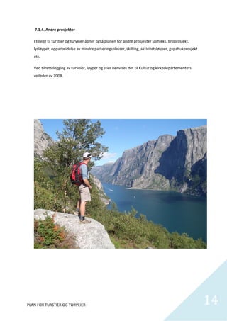  7.1.4. Andre prosjekter 

    I tillegg til turstier og turveier åpner også planen for andre prosjekter som eks. broprosjekt, 
    lysløyper, opparbeidelse av mindre parkeringsplasser, skilting, aktivitetsløyper, gapahukprosjekt 
    etc.         

    Ved tilrettelegging av turveier, løyper og stier henvises det til Kultur og kirkedepartementets 
    veileder av 2008. 

     

     

     

     

     

     

     

     

     

     

     

     

     

     

     

          

 

 




PLAN FOR TURSTIER OG TURVEIER                                                                            14
                                                                                                           
 
