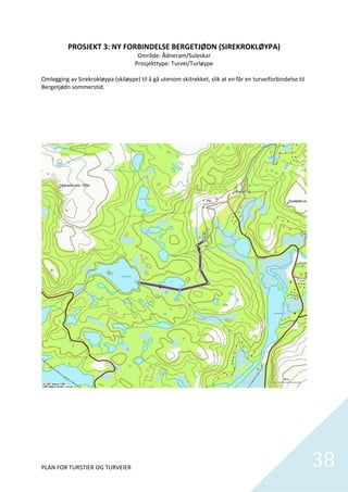 PROSJEKT 3: NY FORBINDELSE BERGETJØDN (SIREKROKLØYPA) 
                                      Område: Ådneram/Suleskar 
                                     Prosjekttype: Turvei/Turløype 
 
Omlegging av Sirekrokløypa (skiløype) til å gå utenom skitrekket, slik at en får en turveiforbindelse til 
Bergetjødn sommerstid.  

 

 

 




                                                                                                              

 

 

 

 


PLAN FOR TURSTIER OG TURVEIER                                                                                    38
                                                                                                                   
 