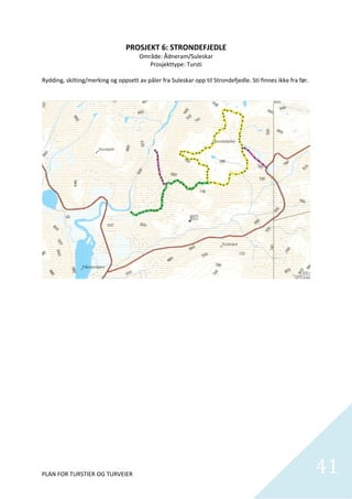 PROSJEKT 6: STRONDEFJEDLE  
                                       Område: Ådneram/Suleskar 
                                          Prosjekttype: Tursti 
 
Rydding, skilting/merking og oppsett av påler fra Suleskar opp til Strondefjedle. Sti finnes ikke fra før.    




                                                                                                             

 

 

 

 

 

 

 

 

 

 

 




PLAN FOR TURSTIER OG TURVEIER                                                                                    41
                                                                                                                   
 