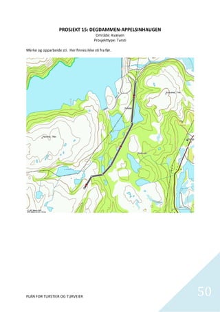 PROSJEKT 15: DEGDAMMEN‐APPELSINHAUGEN 
                                          Område: Kvæven 
                                         Prosjekttype: Tursti 
                                                      
Merke og opparbeide sti.  Her finnes ikke sti fra før.  




PLAN FOR TURSTIER OG TURVEIER                                    50
                                                                   
 