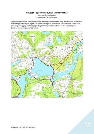 PROSJEKT 23: TURVEI RUNDT SINNESVATNET 
                                          Område: Sinnes/Haugen 
                                      Prosjekttype: Turvei/turløype 
                                                      
Opparbeiding av turvei rundt Sinnesvatnet (sørsiden), med avstikker langs Nessetfossen. Turveien vil 
til dels følge vinterløypen, og bør ses i sammenheng med prosjekt 29. Turvei Fåråsen. Stikkrenner, 
drenering, rørlegging, planering og skilting/merking for sommerbruk vil være hovedtiltakene. 
Eksterne finansieringskilder bør søkes. 




PLAN FOR TURSTIER OG TURVEIER                                                                           58
                                                                                                          
 