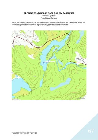 PROSJEKT 32: GANGBRO OVER SIRA FRA SAGENESET 
                                          Område: Tjørhom 
                                        Prosjekttype: Gangbro 
                                                    
Ønske om gangbro (stål) over Sira fra Sageneset via Holmen, til sti/turvei ved Orreknuten. Broen vil 
forbinde Sageneset med sommer‐ og vinterturløypenettet på en bedre måte. 




PLAN FOR TURSTIER OG TURVEIER                                                                           67
                                                                                                          
 