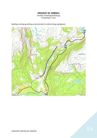 PROSJEKT 49: GRØNELI 
                                   Område: Omlid/Eigeland/Dorga 
                                       Prosjekttype: Tursti  
 

Rydding, merking og skilting av eksistrenede sti mellom Dorga og Eigeland.  




PLAN FOR TURSTIER OG TURVEIER                                                  84
                                                                                 
 