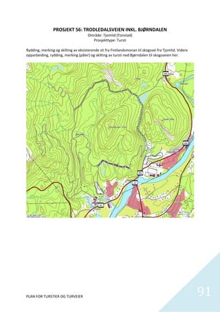 PROSJEKT 56: TRODLEDALSVEIEN INKL. BJØRNDALEN 
                                      Område: Tjomlid (Tonstad) 
                                         Prosjekttype: Tursti 
                                                      
Rydding, merking og skilting av eksisterende sti fra Fintlandsmonan til skogsvei fra Tjomlid. Videre 
opparbeiding, rydding, merking (påler) og skilting av tursti ned Bjørndalen til skogsveien her.  




PLAN FOR TURSTIER OG TURVEIER                                                                           91
                                                                                                          
 