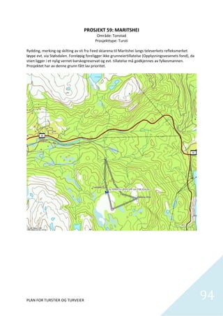 PROSJEKT 59: MARITSHEI 
                                            Område: Tonstad 
                                           Prosjekttype: Tursti 
                                                       
Rydding, merking og skilting av sti fra Feed skiarena til Maritshei langs televerkets refleksmerket 
løype evt. via Stølsdalen. Foreløpig foreligger ikke grunneiertillatelse (Opplysningsvesenets fond), da 
stien ligger i et nylig vernet barskogreservat og evt. tillatelse må godkjennes av fylkesmannen. 
Prosjektet har av denne grunn fått lav prioritet.  




PLAN FOR TURSTIER OG TURVEIER                                                                              94
                                                                                                             
 