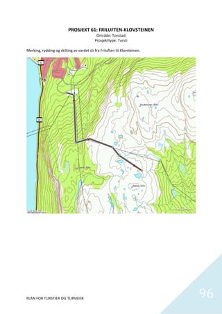 PROSJEKT 61: FRILUFTEN‐KLOVSTEINEN 
                                            Område: Tonstad 
                                           Prosjekttype: Tursti 
                                                       
Merking, rydding og skilting av vardet sti fra Friluften til Klovsteinen.  




PLAN FOR TURSTIER OG TURVEIER                                                 96
                                                                                
 