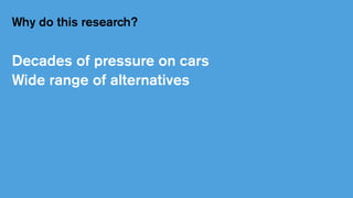 Why do this research?
Decades of pressure on cars
Wide range of alternatives
 