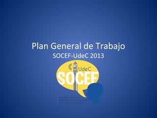 Plan General de Trabajo
     SOCEF-UdeC 2013
 