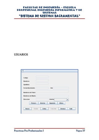 FACULTAD DE INGENIERÍA – ESCUELA
  PROFESIONAL INGENIERÍA INFORMÁTICA Y DE
                 SISTEMAS
    “SISTEMA DE GESTION SACRAMENTAL”




USUARIOS




Practicas Pre Profesionales I        Página 57
 