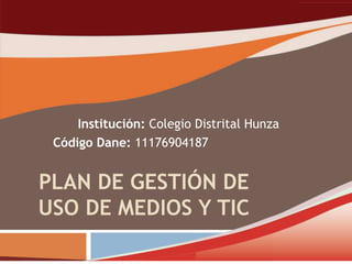 Institución: Colegio Distrital Hunza
 Código Dane: 11176904187


PLAN DE GESTIÓN DE
USO DE MEDIOS Y TIC
 