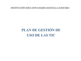 INSTITUCIÓN EDUCATIVA MARÍA MANCILLA SÁNCHEZ PLAN DE GESTIÓN DE  USO DE LAS TIC 