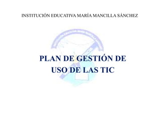 INSTITUCIÓN EDUCATIVA MARÍA MANCILLA SÁNCHEZ PLAN DE GESTIÓN DE  USO DE LAS TIC 