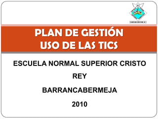 ESCUELA NORMAL SUPERIOR CRISTO REY BARRANCABERMEJA 2010 PLAN DE GESTIÓNUSO DE LAS TICS 