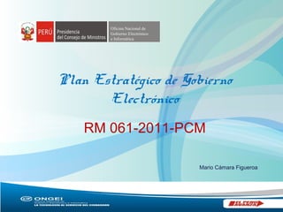Oficina Nacional de 
Gobierno Electrónico 
e Informática 
Plan Estratégico de Gobierno 
Electrónico 
RM 061-2011-PCM 
Mario Cámara Figueroa 
 