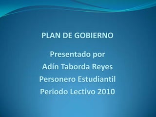 PLAN DE GOBIERNO Presentado por Adín Taborda Reyes Personero Estudiantil Periodo Lectivo 2010 