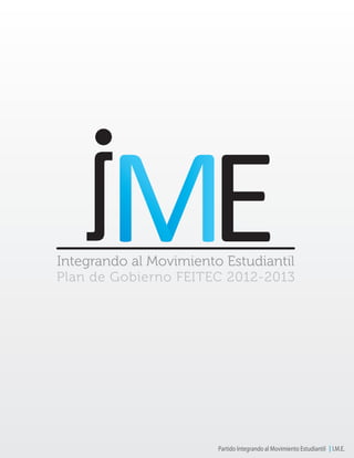 Integrando al Movimiento Estudiantil
Plan de Gobierno FEITEC 2012-2013




                        Partido Integrando al Movimiento Estudiantil I.M.E.
 