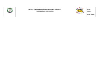 INSTITUCIÓN EDUCATIVA PARA POBLACIONES ESPECIALES
PLAN DE GRADO POR PERIODO
FECHA
INICIO:
FECHA FINAL:
 