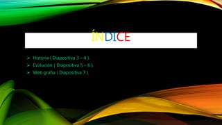 ÍNDICE
 Historia ( Diapositiva 3 – 4 ).
 Evolución ( Diapositiva 5 – 6 ).
 Web grafía ( Diapositiva 7 ).
 