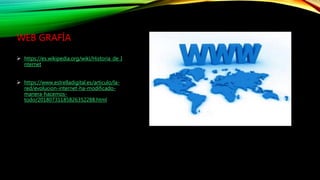 WEB GRAFÍA
 https://es.wikipedia.org/wiki/Historia_de_I
nternet
 https://www.estrelladigital.es/articulo/la-
red/evolucion-internet-ha-modificado-
manera-hacemos-
todo/20180731185826352288.html
 
