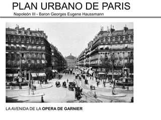 PLAN URBANO DE PARIS
   Napoleón III - Baron Georges Eugene Haussmann




LA AVENIDA DE LA OPERA DE GARNIER
 