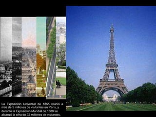 La Exposición Universal de 1855 reunió a
más de 5 millones de visitantes en París, y
durante la Exposición Mundial de 1889 se
alcanzó la cifra de 32 millones de visitantes.
 