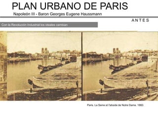 PLAN URBANO DE PARIS
        Napoleón III - Baron Georges Eugene Haussmann
                                                                                        ANTES
Con la Revolución Industrial los ideales cambian




                                                   Paris. La Seine et l'abside de Notre Dame. 1860.
 