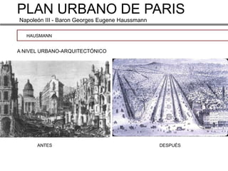 PLAN URBANO DE PARIS
Napoleón III - Baron Georges Eugene Haussmann

   HAUSMANN


A NIVEL URBANO-ARQUITECTÓNICO




      ANTES                                     DESPUÉS
 