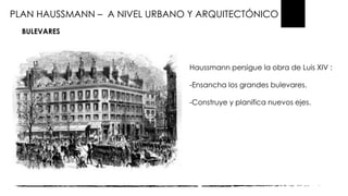PLAN HAUSSMANN – A NIVEL URBANO Y ARQUITECTÓNICO
BULEVARES
Haussmann persigue la obra de Luis XIV :
-Ensancha los grandes bulevares.
-Construye y planifica nuevos ejes.
 