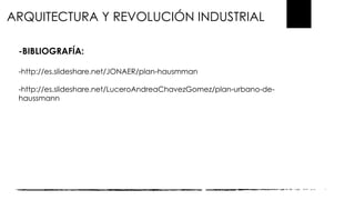 ARQUITECTURA Y REVOLUCIÓN INDUSTRIAL
-BIBLIOGRAFÍA:
-http://es.slideshare.net/JONAER/plan-hausmman
-http://es.slideshare.net/LuceroAndreaChavezGomez/plan-urbano-de-
haussmann
 