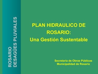 DESAGÜES PLUVIALES

                      PLAN HIDRAULICO DE
                           ROSARIO:
                     Una Gestión Sustentable
ROSARIO




                              Secretaría de Obras Públicas
                               Municipalidad de Rosario
 