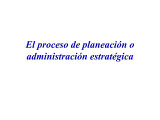 El proceso de planeación o
administración estratégica
 