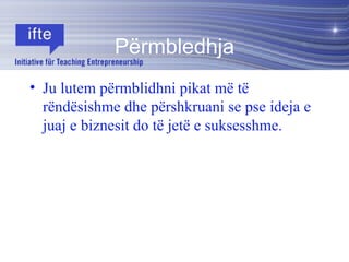 Përmbledhja Ju lutem përmblidhni pikat më të rëndësishme dhe përshkruani se pse ideja e juaj e biznesit do të jetë e suksesshme. 