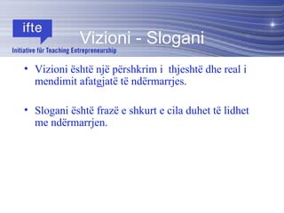 Vizioni - Slogani Vizioni është një përshkrim i  thjeshtë dhe real i mendimit afatgjatë të ndërmarrjes. Slogani është frazë e shkurt e cila duhet të lidhet me ndërmarrjen. 