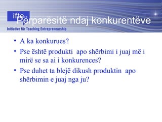 A ka konkurues? Pse është produkti  apo shërbimi i juaj më i mirë se sa ai i konkurences? Pse duhet ta blejë dikush produktin  apo shërbimin e juaj nga ju? Përparësitë ndaj konkurentëve 