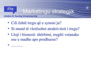 Cili është tregu që e synoni ju? Si mund të vlerësohet atraktiviteti i tregu? Lloji i biznesit: shërbimi, tregëti vetanake ose e madhe apo prodhuese? ……… Marketingu strategjik 