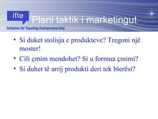 Si duket stolisja e produkteve? Tregoni një moster! Cili çmim mendohet? Si u formua çmimi? Si duhet të arrij produkti deri tek blerësi? Plani taktik i marketingut 